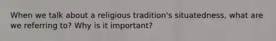 When we talk about a religious tradition's situatedness, what are we referring to? Why is it important?