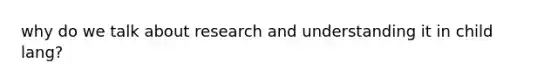 why do we talk about research and understanding it in child lang?