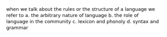 when we talk about the rules or the structure of a language we refer to a. the arbitrary nature of language b. the role of language in the community c. lexicon and phonoly d. syntax and grammar