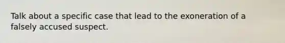 Talk about a specific case that lead to the exoneration of a falsely accused suspect.