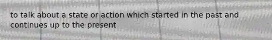 to talk about a state or action which started in the past and continues up to the present