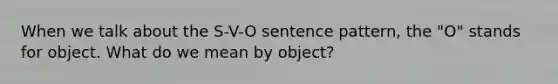 When we talk about the S-V-O sentence pattern, the "O" stands for object. What do we mean by object?