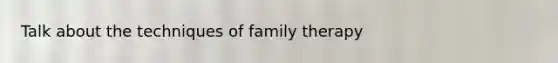 Talk about the techniques of family therapy