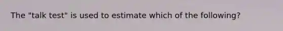 The "talk test" is used to estimate which of the following?