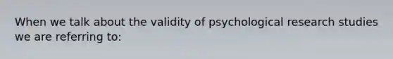 When we talk about the validity of psychological research studies we are referring to: