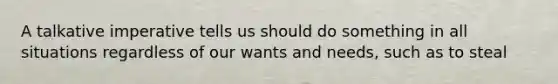 A talkative imperative tells us should do something in all situations regardless of our wants and needs, such as to steal