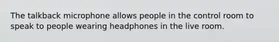 The talkback microphone allows people in the control room to speak to people wearing headphones in the live room.