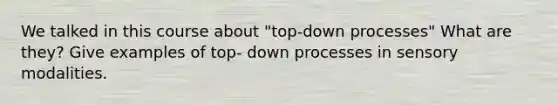 We talked in this course about "top-down processes" What are they? Give examples of top- down processes in sensory modalities.