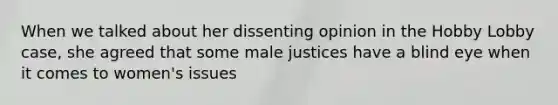 When we talked about her dissenting opinion in the Hobby Lobby case, she agreed that some male justices have a blind eye when it comes to women's issues