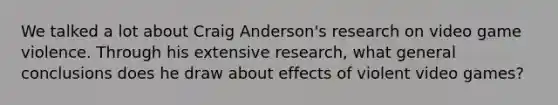 We talked a lot about Craig Anderson's research on video game violence. Through his extensive research, what general conclusions does he draw about effects of violent video games?