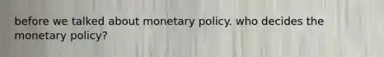 before we talked about monetary policy. who decides the monetary policy?