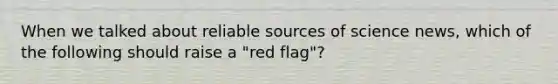 When we talked about reliable sources of science news, which of the following should raise a "red flag"?