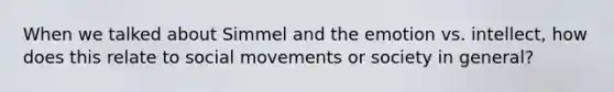 When we talked about Simmel and the emotion vs. intellect, how does this relate to social movements or society in general?