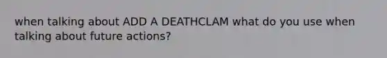 when talking about ADD A DEATHCLAM what do you use when talking about future actions?