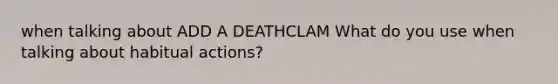 when talking about ADD A DEATHCLAM What do you use when talking about habitual actions?