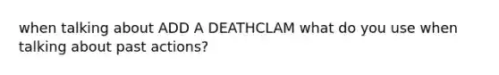 when talking about ADD A DEATHCLAM what do you use when talking about past actions?