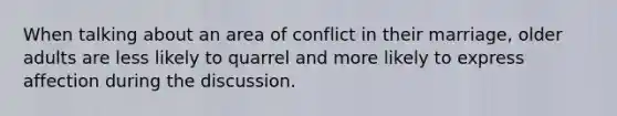 When talking about an area of conflict in their marriage, older adults are less likely to quarrel and more likely to express affection during the discussion.