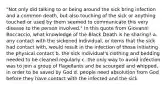 "Not only did talking to or being around the sick bring infection and a common death, but also touching of the sick or anything touched or used by them seemed to communicate this very disease to the person involved." In this quote from Giovanni Boccaccio, what knowledge of the Black Death is he sharing? a. any contact with the sickened individual, or items that the sick had contact with, would result in the infection of those initiating the physical contact b. the sick individual's clothing and bedding needed to be cleaned regularly c. the only way to avoid infection was to join a group of flagellants and be scourged and whipped, in order to be saved by God d. people need absolution from God before they have contact with the infected and the sick