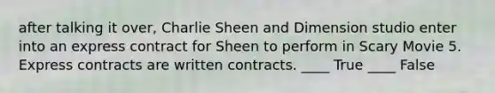 after talking it over, Charlie Sheen and Dimension studio enter into an express contract for Sheen to perform in Scary Movie 5. Express contracts are written contracts. ____ True ____ False