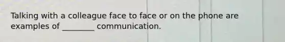 Talking with a colleague face to face or on the phone are examples of ________ communication.