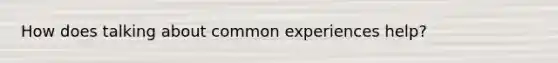 How does talking about common experiences help?