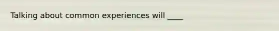 Talking about common experiences will ____