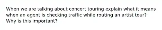 When we are talking about concert touring explain what it means when an agent is checking traffic while routing an artist tour? Why is this important?