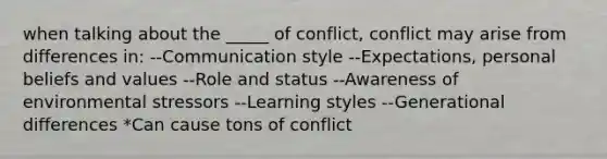 when talking about the _____ of conflict, conflict may arise from differences in: --Communication style --Expectations, personal beliefs and values --Role and status --Awareness of environmental stressors --Learning styles --Generational differences *Can cause tons of conflict