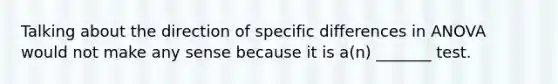 Talking about the direction of specific differences in ANOVA would not make any sense because it is a(n) _______ test.