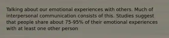 Talking about our emotional experiences with others. Much of interpersonal communication consists of this. Studies suggest that people share about 75-95% of their emotional experiences with at least one other person