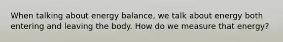 When talking about energy balance, we talk about energy both entering and leaving the body. How do we measure that energy?