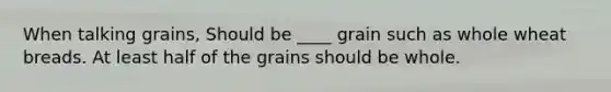 When talking grains, Should be ____ grain such as whole wheat breads. At least half of the grains should be whole.