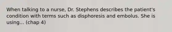 When talking to a nurse, Dr. Stephens describes the patient's condition with terms such as disphoresis and embolus. She is using... (chap 4)