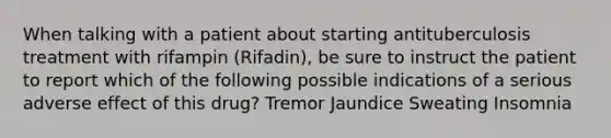 When talking with a patient about starting antituberculosis treatment with rifampin (Rifadin), be sure to instruct the patient to report which of the following possible indications of a serious adverse effect of this drug? Tremor Jaundice Sweating Insomnia