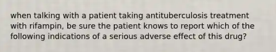 when talking with a patient taking antituberculosis treatment with rifampin, be sure the patient knows to report which of the following indications of a serious adverse effect of this drug?