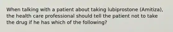 When talking with a patient about taking lubiprostone (Amitiza), the health care professional should tell the patient not to take the drug if he has which of the following?