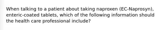 When talking to a patient about taking naproxen (EC-Naprosyn), enteric-coated tablets, which of the following information should the health care professional include?