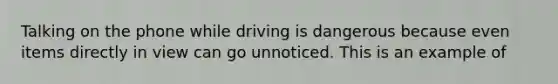 Talking on the phone while driving is dangerous because even items directly in view can go unnoticed. This is an example of