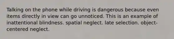 Talking on the phone while driving is dangerous because even items directly in view can go unnoticed. This is an example of inattentional blindness. spatial neglect. late selection. object-centered neglect.