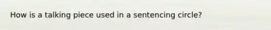 How is a talking piece used in a sentencing circle?