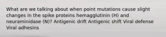 What are we talking about when point mutations cause slight changes in the spike proteins hemagglutinin (H) and neuraminidase (N)? Antigenic drift Antigenic shift Viral defense Viral adhesins