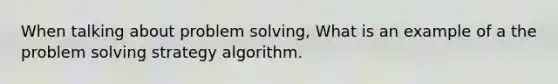 When talking about problem solving, What is an example of a the problem solving strategy algorithm.