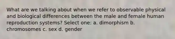 What are we talking about when we refer to observable physical and biological differences between the male and female human reproduction systems? Select one: a. dimorphism b. chromosomes c. sex d. gender