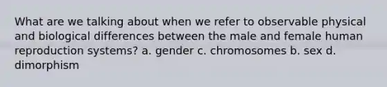 What are we talking about when we refer to observable physical and biological differences between the male and female human reproduction systems? a. gender c. chromosomes b. sex d. dimorphism