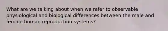 What are we talking about when we refer to observable physiological and biological differences between the male and female human reproduction systems?