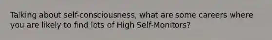 Talking about self-consciousness, what are some careers where you are likely to find lots of High Self-Monitors?