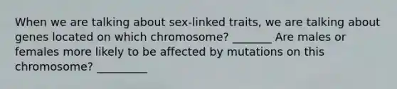 When we are talking about sex-linked traits, we are talking about genes located on which chromosome? _______ Are males or females more likely to be affected by mutations on this chromosome? _________