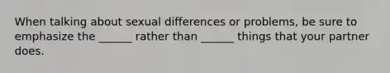 When talking about sexual differences or problems, be sure to emphasize the ______ rather than ______ things that your partner does.