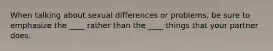 When talking about sexual differences or problems, be sure to emphasize the ____ rather than the ____ things that your partner does.
