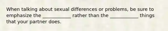 When talking about sexual differences or problems, be sure to emphasize the ____________ rather than the ____________ things that your partner does.